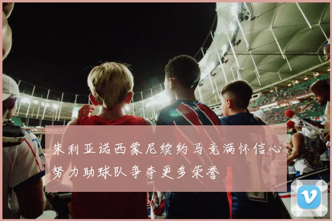 朱利亚诺西蒙尼续约马竞满怀信心努力助球队争夺更多荣誉