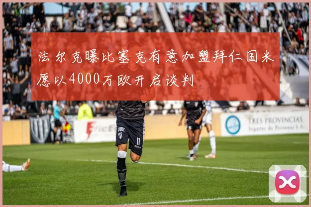 法尔克曝比塞克有意加盟拜仁国米愿以4000万欧开启谈判