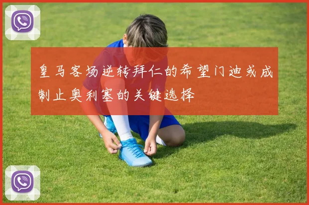 皇马客场逆转拜仁的希望门迪或成制止奥利塞的关键选择