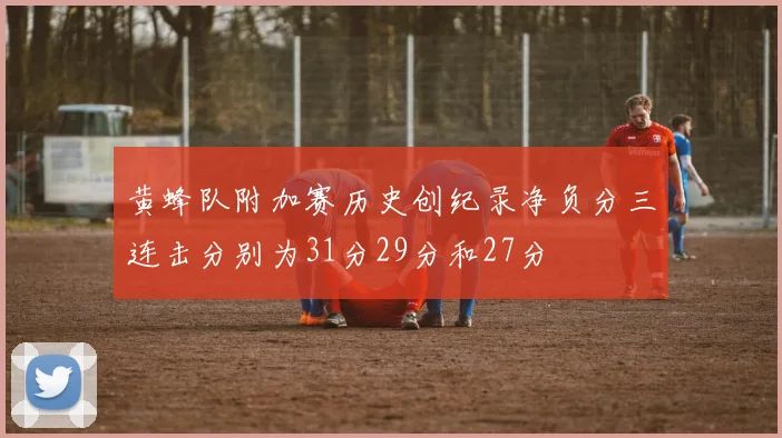 黄蜂队附加赛历史创纪录净负分三连击分别为31分29分和27分