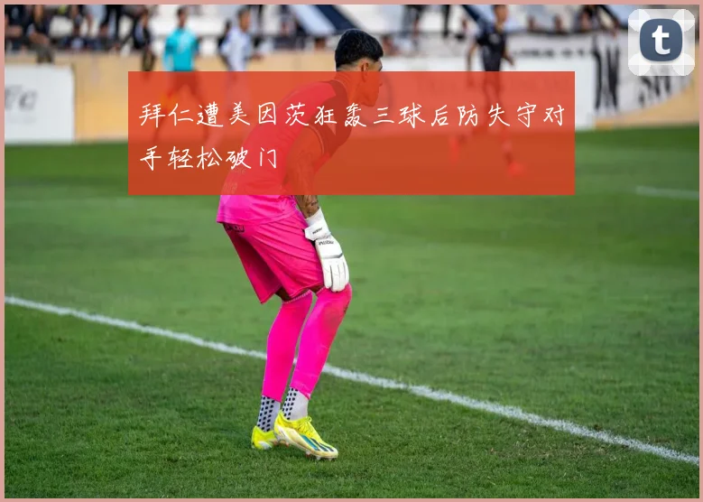拜仁遭美因茨狂轰三球后防失守对手轻松破门