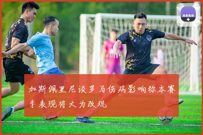 加斯佩里尼谈罗马伤病影响称本赛季表现将大为改观