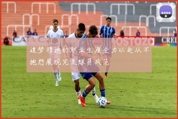 追梦穆迪的职业生涯全力以赴从不抱怨展现完美球员风范