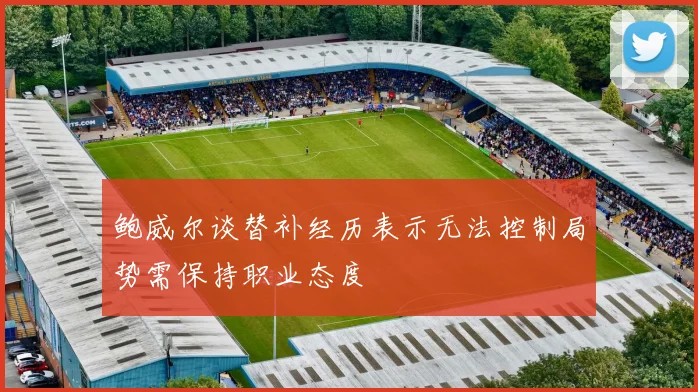 鲍威尔谈替补经历表示无法控制局势需保持职业态度