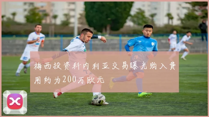 梅西投资科内利亚交易曝光购入费用约为200万欧元