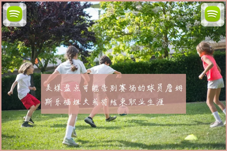 美媒盘点可能告别赛场的球员詹姆斯乐福姐夫或将结束职业生涯