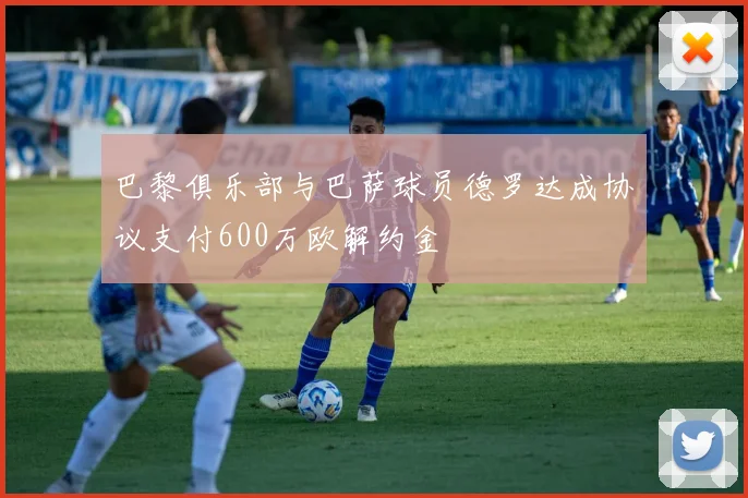 巴黎俱乐部与巴萨球员德罗达成协议支付600万欧解约金