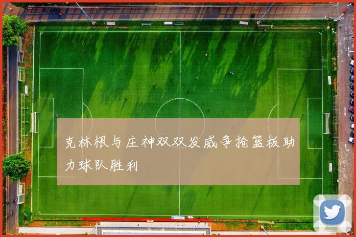 克林根与庄神双双发威争抢篮板助力球队胜利