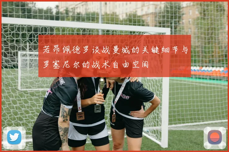 若昂佩德罗谈战曼城的关键细节与罗塞尼尔的战术自由空间