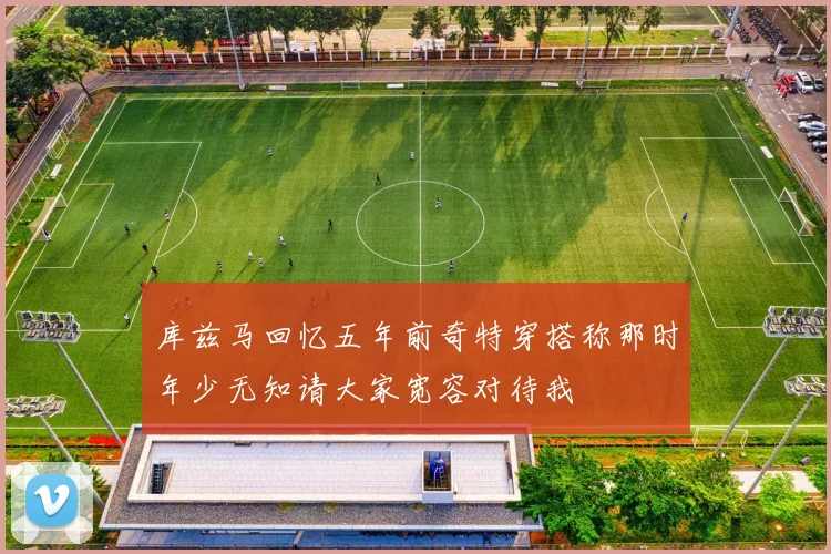 库兹马回忆五年前奇特穿搭称那时年少无知请大家宽容对待我