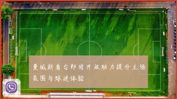 曼城新看台即将开放助力提升主场氛围与球迷体验