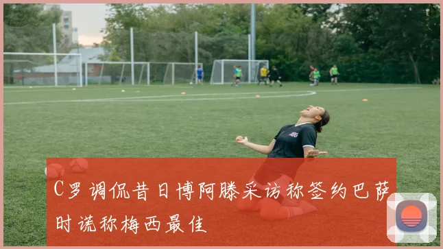 C罗调侃昔日博阿滕采访称签约巴萨时谎称梅西最佳