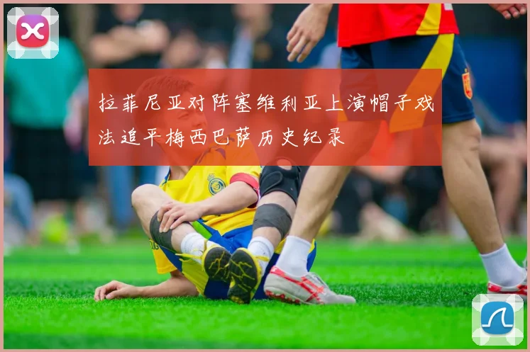 拉菲尼亚对阵塞维利亚上演帽子戏法追平梅西巴萨历史纪录