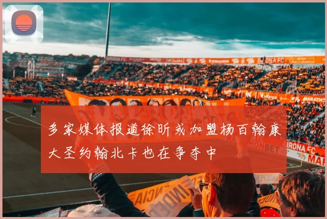 多家媒体报道徐昕或加盟杨百翰康大圣约翰北卡也在争夺中