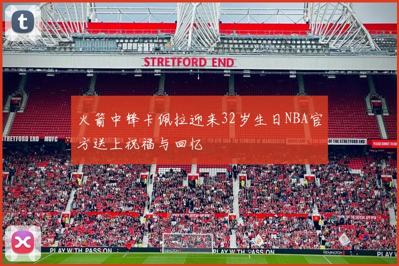 火箭中锋卡佩拉迎来32岁生日NBA官方送上祝福与回忆