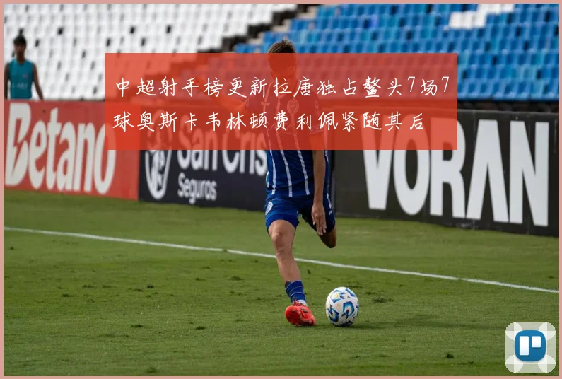 中超射手榜更新拉唐独占鳌头7场7球奥斯卡韦林顿费利佩紧随其后
