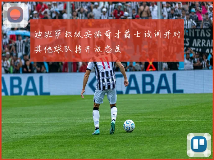迪班萨积极安排奇才爵士试训并对其他球队持开放态度