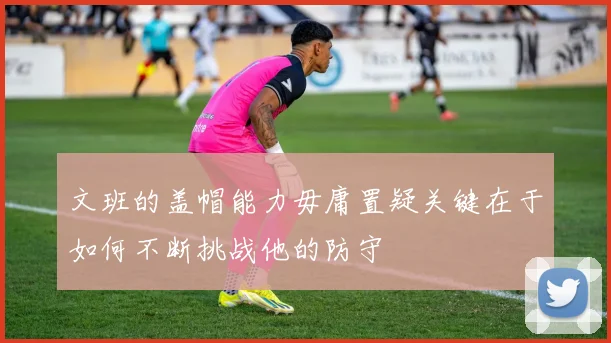 文班的盖帽能力毋庸置疑关键在于如何不断挑战他的防守