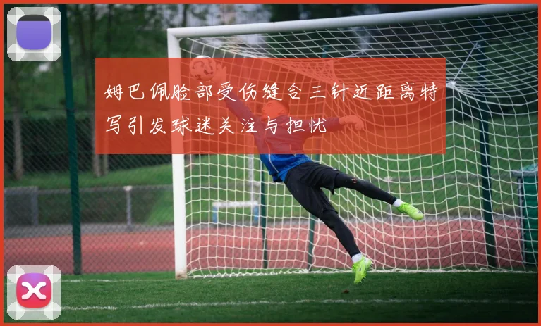 姆巴佩脸部受伤缝合三针近距离特写引发球迷关注与担忧