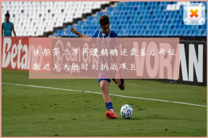快船第三节再遭鹈鹕逆袭落后两位数进入决胜时刻挑战艰巨