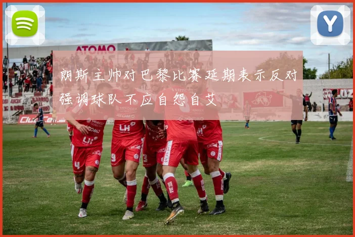 朗斯主帅对巴黎比赛延期表示反对强调球队不应自怨自艾