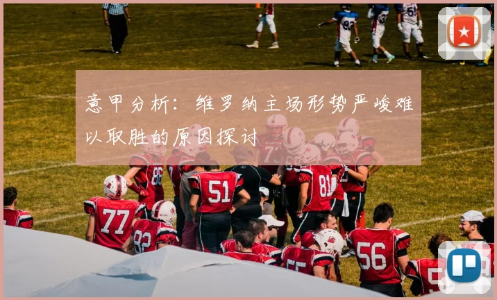 意甲分析：维罗纳主场形势严峻难以取胜的原因探讨