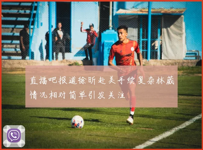 直播吧报道徐昕赴美手续复杂林葳情况相对简单引发关注