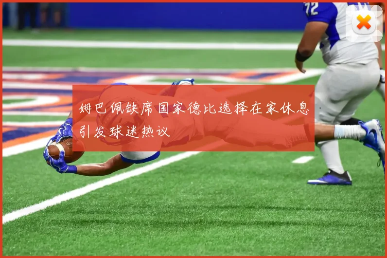 姆巴佩缺席国家德比选择在家休息引发球迷热议