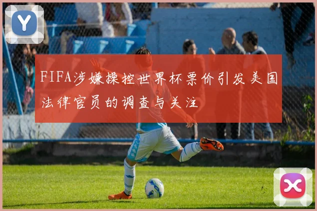 FIFA涉嫌操控世界杯票价引发美国法律官员的调查与关注